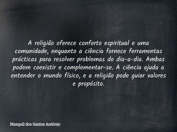 A religião oferece conforto espiritual e uma comunidade, enquanto a ciência fornece ferramentas prácticas para resolver problemas do dia-a-dia. Ambas podem coex... Frase de Masquil dos Santos António.