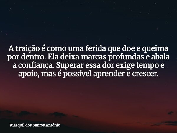 A traição é como uma ferida que doe e queima por dentro. Ela deixa marcas profundas e abala a confiança. Superar essa dor exige tempo e apoio, mas é possível ap... Frase de Masquil dos Santos António.