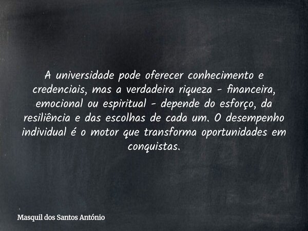 A universidade pode oferecer conhecimento e credenciais, mas a verdadeira riqueza - financeira, emocional ou espiritual - depende do esforço, da resiliência e d... Frase de Masquil dos Santos António.