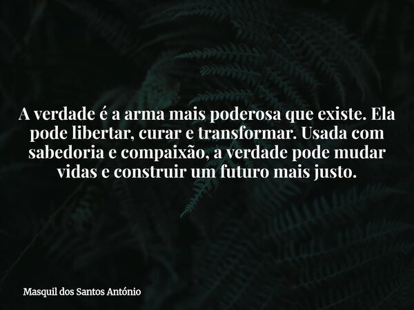 A verdade é a arma mais poderosa que existe. Ela pode libertar, curar e transformar. Usada com sabedoria e compaixão, a verdade pode mudar vidas e construir um ... Frase de Masquil dos Santos António.