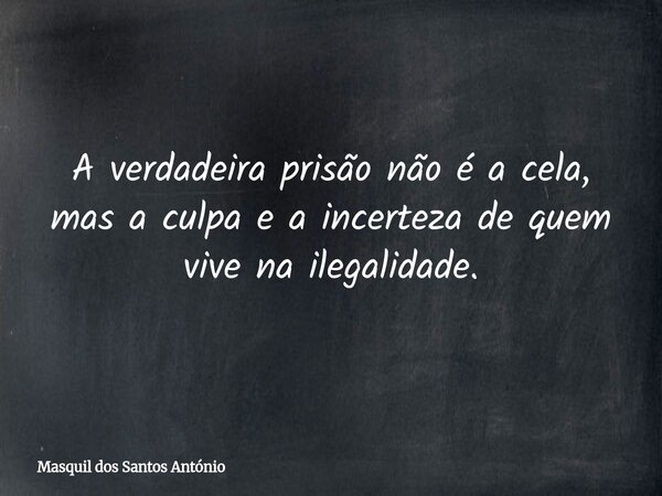 A verdadeira prisão não é a cela, mas a culpa e a incerteza de quem vive na ilegalidade.... Frase de Masquil dos Santos António.