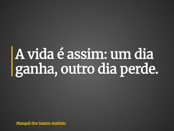 A vida é assim: um dia ganha, outro dia perde.... Frase de Masquil dos Santos António.