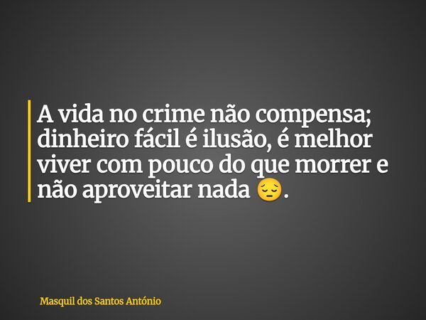 A vida no crime não compensa; dinheiro fácil é ilusão, é melhor viver com pouco do que morrer e não aproveitar nada 😔.... Frase de Masquil dos Santos António.