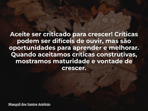 Aceite ser criticado para crescer! Críticas podem ser difíceis de ouvir, mas são oportunidades para aprender e melhorar. Quando aceitamos críticas construtivas,... Frase de Masquil dos Santos António.