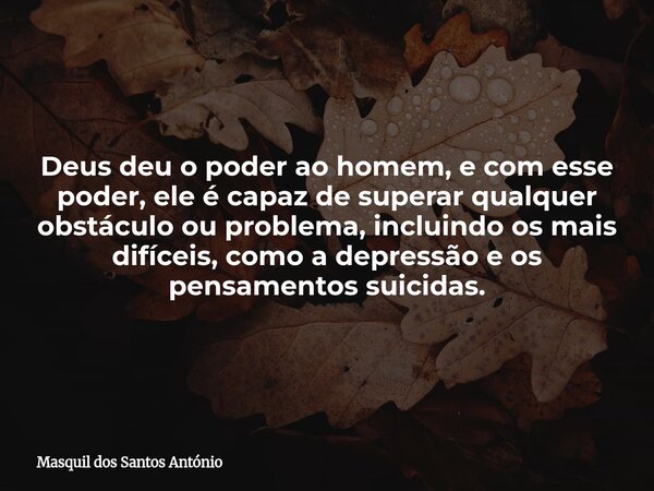 Deus deu o poder ao homem, e com esse poder, ele é capaz de superar qualquer obstáculo ou problema, incluindo os mais difíceis, como a depressão e os pensamento... Frase de Masquil dos Santos António.