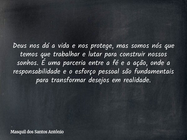 Deus nos dá a vida e nos protege, mas somos nós que temos que trabalhar e lutar para construir nossos sonhos. É uma parceria entre a fé e a ação, onde a respons... Frase de Masquil dos Santos António.