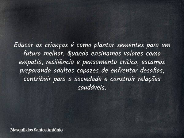 Educar as crianças é como plantar sementes para um futuro melhor. Quando ensinamos valores como empatia, resiliência e pensamento crítico, estamos preparando ad... Frase de Masquil dos Santos António.