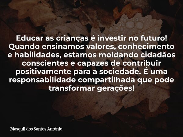 Educar as crianças é investir no futuro! Quando ensinamos valores, conhecimento e habilidades, estamos moldando cidadãos conscientes e capazes de contribuir pos... Frase de Masquil dos Santos António.