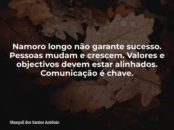 Namoro longo não garante sucesso. Pessoas mudam e crescem. Valores e objectivos devem estar alinhados. Comunicação é chave.... Frase de Masquil dos Santos António.