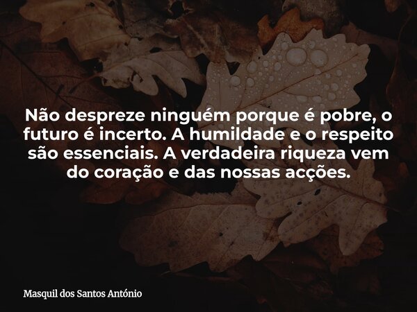 Não despreze ninguém porque é pobre, o futuro é incerto. A humildade e o respeito são essenciais. A verdadeira riqueza vem do coração e das nossas acções.... Frase de Masquil dos Santos António.