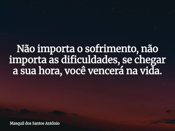 Não importa o sofrimento, não importa as dificuldades, se chegar a sua hora, você vencerá na vida.... Frase de Masquil dos Santos António.