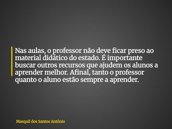 Nas aulas, o professor não deve ficar preso ao material didático do estado. É importante buscar outros recursos que ajudem os alunos a aprender melhor. Afinal, ... Frase de Masquil dos Santos António.