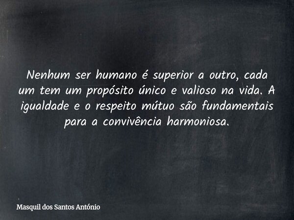 Nenhum ser humano é superior a outro, cada um tem um propósito único e valioso na vida. A igualdade e o respeito mútuo são fundamentais para a convivência harmo... Frase de Masquil dos Santos António.