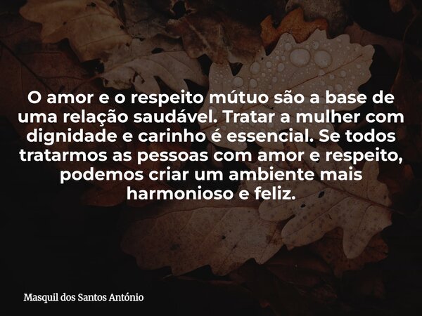 O amor e o respeito mútuo são a base de uma relação saudável. Tratar a mulher com dignidade e carinho é essencial. Se todos tratarmos as pessoas com amor e resp... Frase de Masquil dos Santos António.