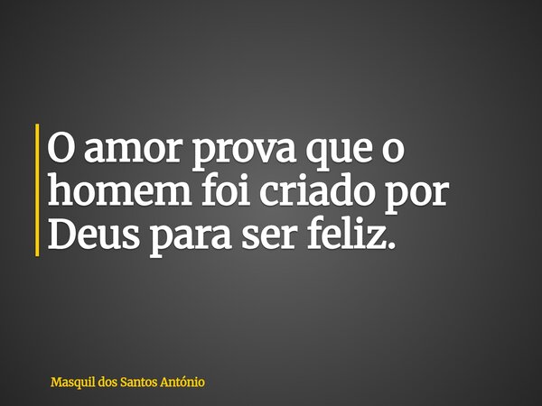 O amor prova que o homem foi criado por Deus para ser feliz.... Frase de Masquil dos Santos António.
