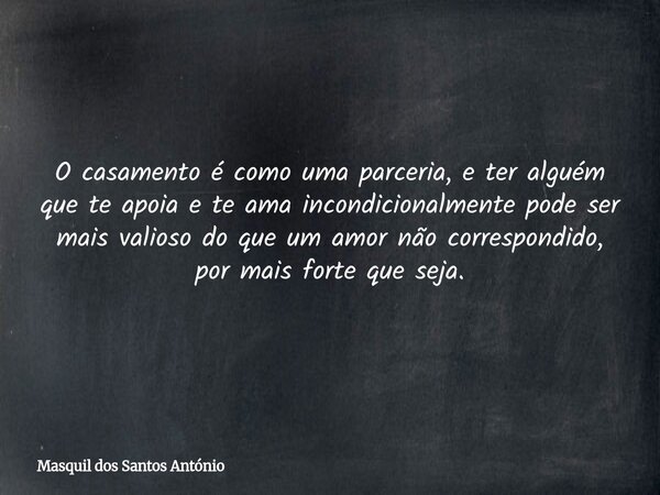 O casamento é como uma parceria, e ter alguém que te apoia e te ama incondicionalmente pode ser mais valioso do que um amor não correspondido, por mais forte qu... Frase de Masquil dos Santos António.