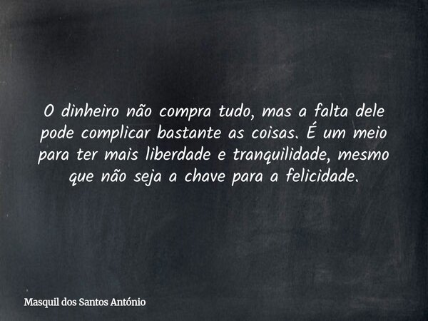 O dinheiro não compra tudo, mas a falta dele pode complicar bastante as coisas. É um meio para ter mais liberdade e tranquilidade, mesmo que não seja a chave pa... Frase de Masquil dos Santos António.
