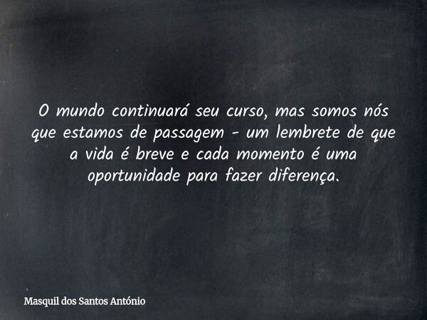 O mundo continuará seu curso, mas somos nós que estamos de passagem - um lembrete de que a vida é breve e cada momento é uma oportunidade para fazer diferença.... Frase de Masquil dos Santos António.