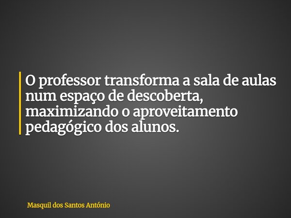 O professor transforma a sala de aulas num espaço de descoberta, maximizando o aproveitamento pedagógico dos alunos.... Frase de Masquil dos Santos António.