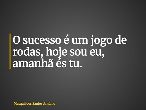 O sucesso é um jogo de rodas, hoje sou eu, amanhã és tu.... Frase de Masquil dos Santos António.