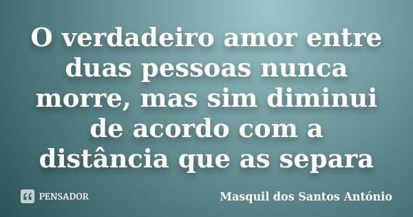 O verdadeiro amor entre duas pessoas nunca morre, mas sim diminui de acordo com a distância que as separa... Frase de Masquil dos Santos António.