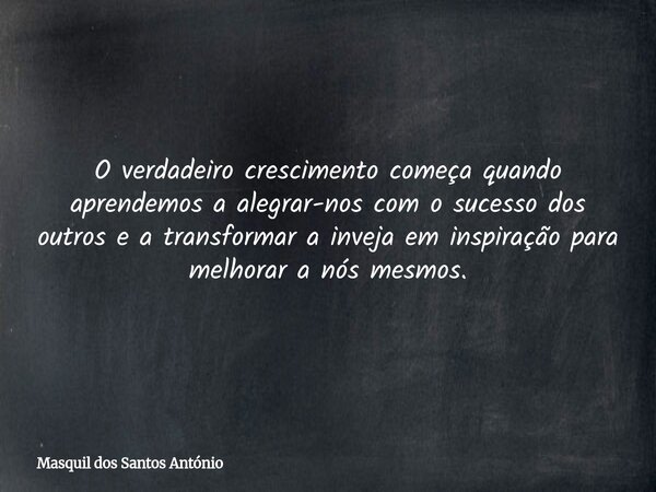 O verdadeiro crescimento começa quando aprendemos a alegrar-nos com o sucesso dos outros e a transformar a inveja em inspiração para melhorar a nós mesmos.... Frase de Masquil dos Santos António.