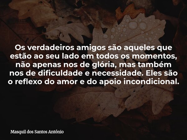 Os verdadeiros amigos são aqueles que estão ao seu lado em todos os momentos, não apenas nos de glória, mas também nos de dificuldade e necessidade. Eles são o ... Frase de Masquil dos Santos António.