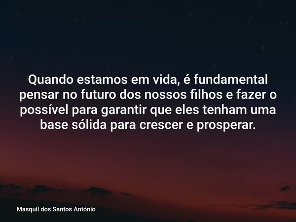 Quando estamos em vida, é fundamental pensar no futuro dos nossos filhos e fazer o possível para garantir que eles tenham uma base sólida para crescer e prosper... Frase de Masquil dos Santos António.