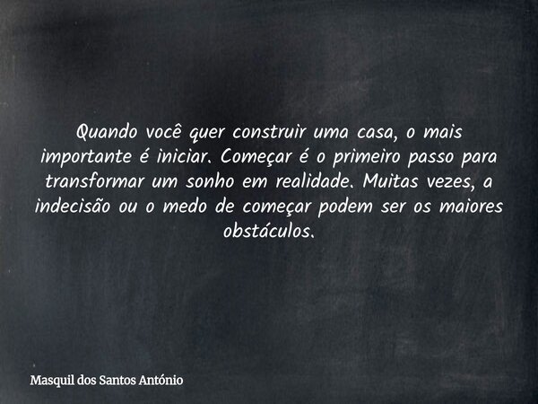 Quando você quer construir uma casa, o mais importante é iniciar. Começar é o primeiro passo para transformar um sonho em realidade. Muitas vezes, a indecisão o... Frase de Masquil dos Santos António.