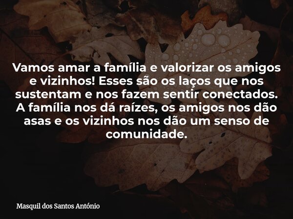 Vamos amar a família e valorizar os amigos e vizinhos! Esses são os laços que nos sustentam e nos fazem sentir conectados. A família nos dá raízes, os amigos no... Frase de Masquil dos Santos António.