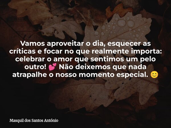 Vamos aproveitar o dia, esquecer as críticas e focar no que realmente importa: celebrar o amor que sentimos um pelo outro! 💕 Não deixemos que nada atrapalhe o n... Frase de Masquil dos Santos António.