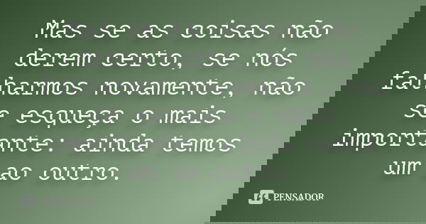 Mas se as coisas não derem certo, se nós falharmos novamente, não se esqueça o mais importante: ainda temos um ao outro.... Frase de anônimo.