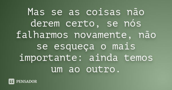 Mas se as coisas não derem certo, se nós falharmos novamente, não se esqueça o mais importante: ainda temos um ao outro.... Frase de anônimo.