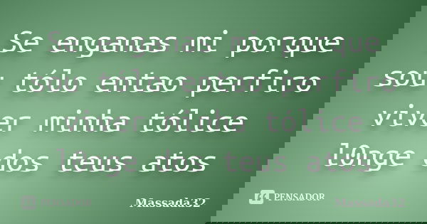 Se enganas mi porque sou tólo entao perfiro viver minha tólice l0nge dos teus atos... Frase de Massada32.