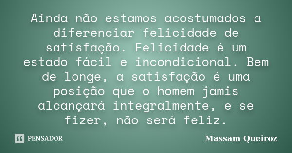 Ainda não estamos acostumados a diferenciar felicidade de satisfação. Felicidade é um estado fácil e incondicional. Bem de longe, a satisfação é uma posição que... Frase de Massam Queiroz.