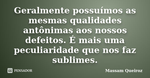 Geralmente possuímos as mesmas qualidades antônimas aos nossos defeitos. É mais uma peculiaridade que nos faz sublimes.... Frase de Massam Queiroz.