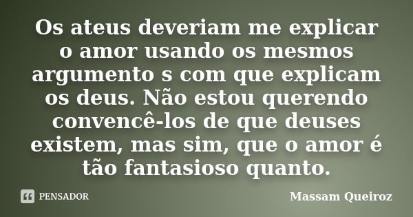 Os ateus deveriam me explicar o amor usando os mesmos argumento s com que explicam os deus. Não estou querendo convencê-los de que deuses existem, mas sim, que ... Frase de Massam Queiroz.