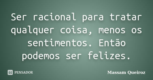 Ser racional para tratar qualquer coisa, menos os sentimentos. Então podemos ser felizes.... Frase de Massam Queiroz.