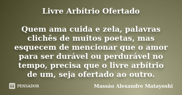 Livre Arbítrio Ofertado Quem ama cuida e zela, palavras clichês de muitos poetas, mas esquecem de mencionar que o amor para ser durável ou perdurável no tempo, ... Frase de Massáo Alexandre Matayoshi.