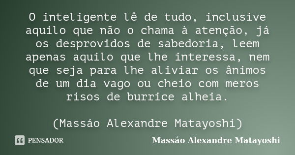 O inteligente lê de tudo, inclusive aquilo que não o chama à atenção, já os desprovidos de sabedoria, leem apenas aquilo que lhe interessa, nem que seja para lh... Frase de Massáo Alexandre Matayoshi.