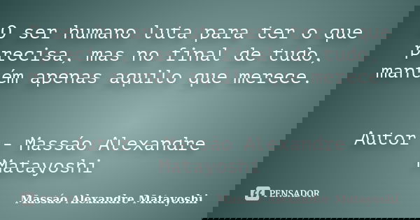 O ser humano luta para ter o que precisa, mas no final de tudo, mantém apenas aquilo que merece. Autor - Massáo Alexandre Matayoshi... Frase de Massáo Alexandre Matayoshi.