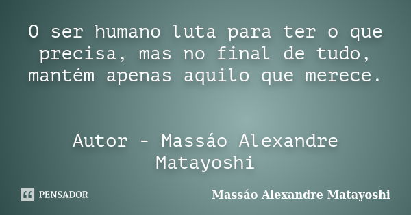 O ser humano luta para ter o que precisa, mas no final de tudo, mantém apenas aquilo que merece. Autor - Massáo Alexandre Matayoshi... Frase de Massáo Alexandre Matayoshi.