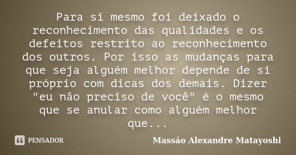 Para si mesmo foi deixado o reconhecimento das qualidades e os defeitos restrito ao reconhecimento dos outros. Por isso as mudanças para que seja alguém melhor ... Frase de Massáo Alexandre Matayoshi.