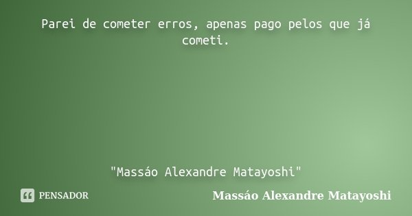 Parei de cometer erros, apenas pago pelos que já cometi. "Massáo Alexandre Matayoshi"... Frase de Massáo Alexandre Matayoshi.
