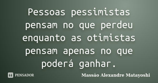 Pessoas pessimistas pensam no que perdeu enquanto as otimistas pensam apenas no que poderá ganhar.... Frase de Massáo Alexandre Matayoshi.