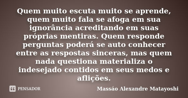 Quem muito escuta muito se aprende, quem muito fala se afoga em sua ignorância acreditando em suas próprias mentiras. Quem responde perguntas poderá se auto con... Frase de Massáo Alexandre Matayoshi.