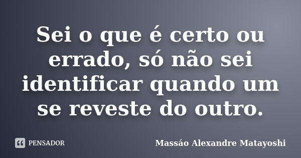 Sei o que é certo ou errado, só não sei identificar quando um se reveste do outro.... Frase de Massáo Alexandre Matayoshi.