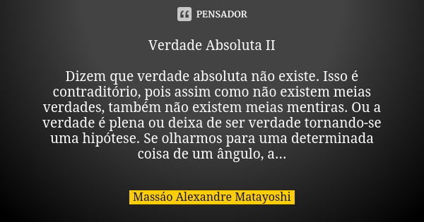 Verdade Absoluta II Dizem que verdade absoluta não existe. Isso é contraditório, pois assim como não existem meias verdades, também não existem meias mentiras. ... Frase de Massáo Alexandre Matayoshi.