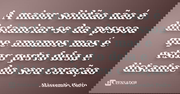 A maior solidão não é distanciar-se da pessoa que amamos mas é estar perto dela e distante do seu coração... Frase de Massembo Pedro.