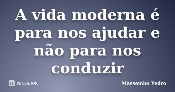 A vida moderna é para nos ajudar e não para nos conduzir... Frase de Massembo Pedro.